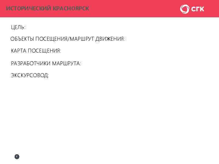 ИСТОРИЧЕСКИЙ КРАСНОЯРСК ЦЕЛЬ: ОБЪЕКТЫ ПОСЕЩЕНИЯ/МАРШРУТ ДВИЖЕНИЯ: КАРТА ПОСЕЩЕНИЯ: РАЗРАБОТЧИКИ МАРШРУТА: ЭКСКУРСОВОД: 7 