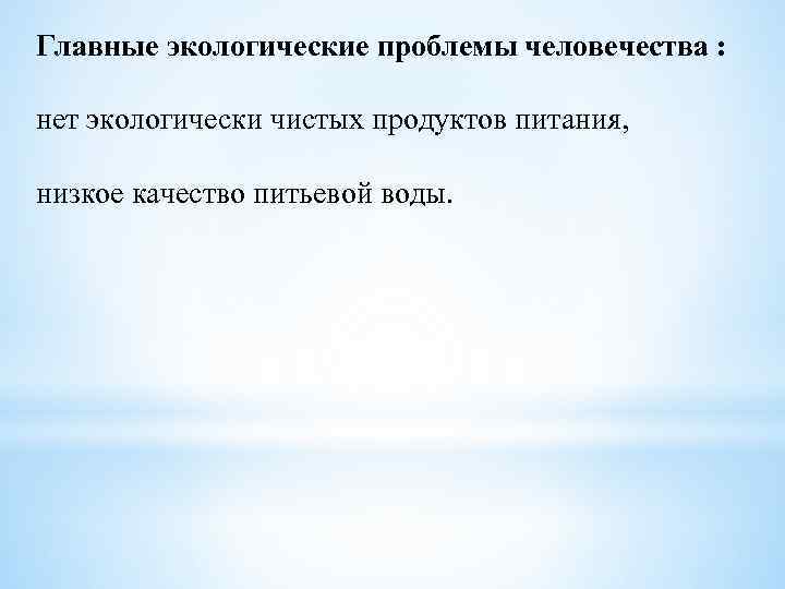 Главные экологические проблемы человечества : нет экологически чистых продуктов питания, низкое качество питьевой воды.