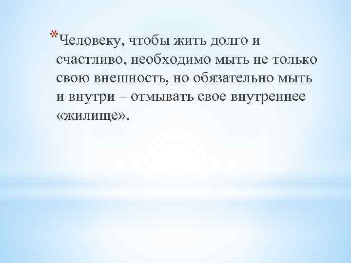 *Человеку, чтобы жить долго и счастливо, необходимо мыть не только свою внешность, но обязательно