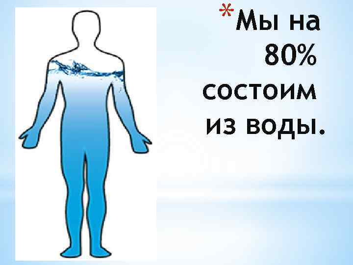 *Мы на 80% состоим из воды. 