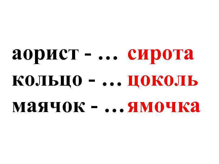 аорист - … сирота кольцо - … цоколь маячок - … ямочка 