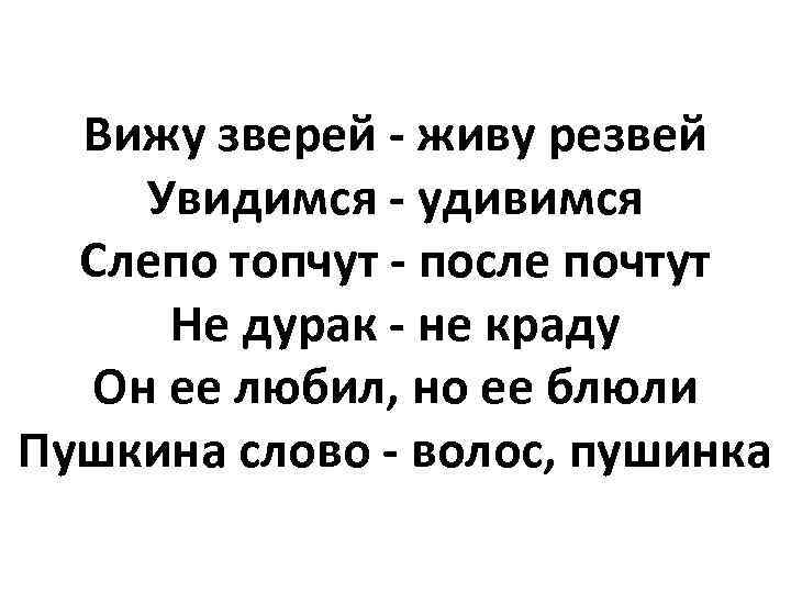 Вижу зверей - живу резвей Увидимся - удивимся Слепо топчут - после почтут Не