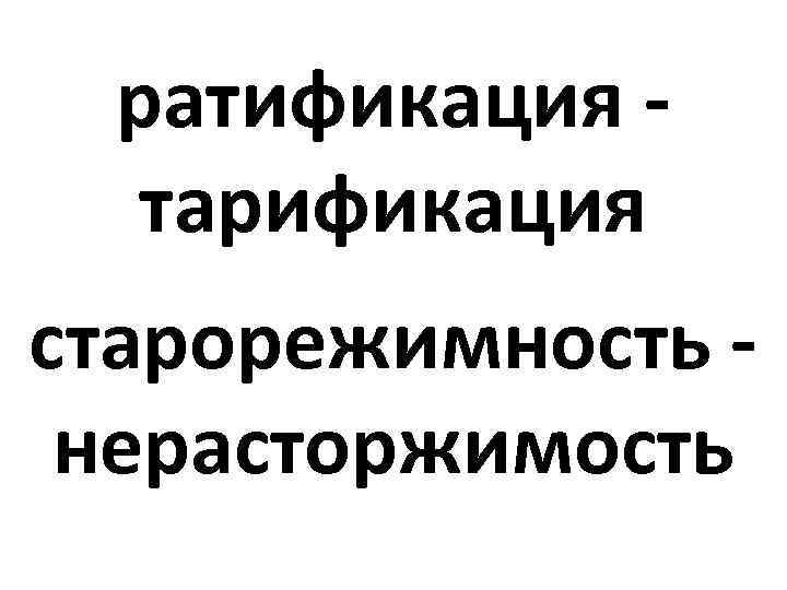 ратификация - тарификация старорежимность - нерасторжимость 