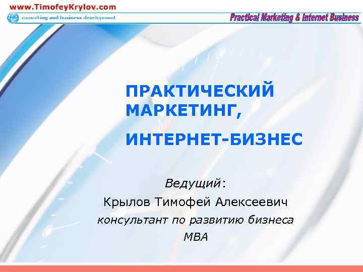 ПРАКТИЧЕСКИЙ МАРКЕТИНГ, ИНТЕРНЕТ-БИЗНЕС Ведущий: Крылов Тимофей Алексеевич консультант по развитию бизнеса MBA 