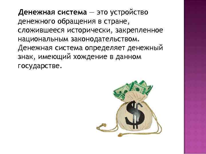 Денежная система — это устройство денежного обращения в стране, сложившееся исторически, закрепленное национальным законодательством.