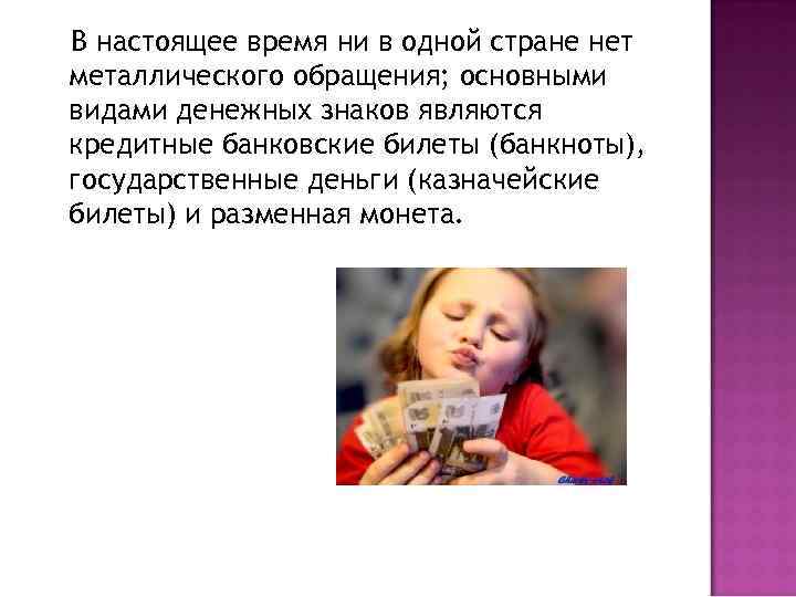 В настоящее время ни в одной стране нет металлического обращения; основными видами денежных знаков