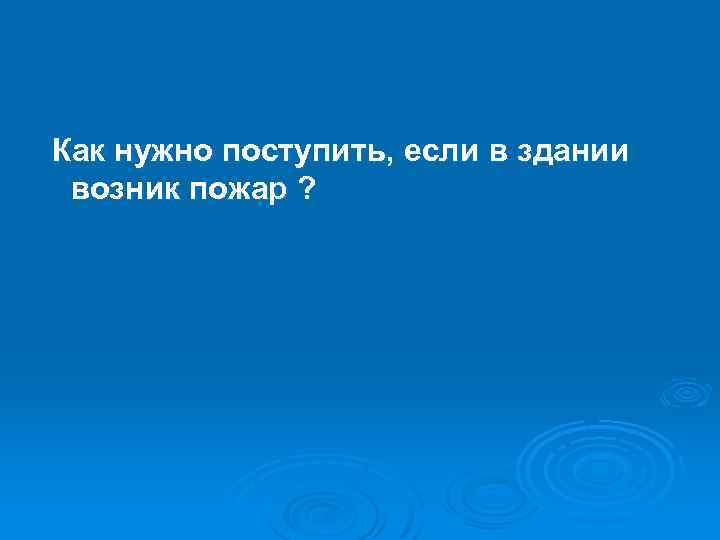 Как нужно поступить, если в здании возник пожар ? 