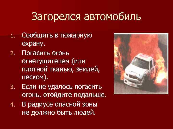 Загорелся автомобиль Сообщить в пожарную охрану. 2. Погасить огонь огнетушителем (или плотной тканью, землей,