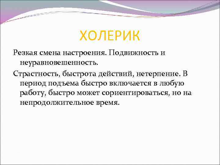 ХОЛЕРИК Резкая смена настроения. Подвижность и неуравновешенность. Страстность, быстрота действий, нетерпение. В период подъема