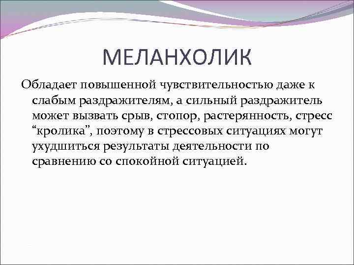 МЕЛАНХОЛИК Обладает повышенной чувствительностью даже к слабым раздражителям, а сильный раздражитель может вызвать срыв,