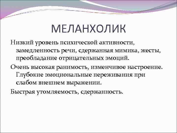 МЕЛАНХОЛИК Низкий уровень психической активности, замедленность речи, сдержанная мимика, жесты, преобладание отрицательных эмоций. Очень