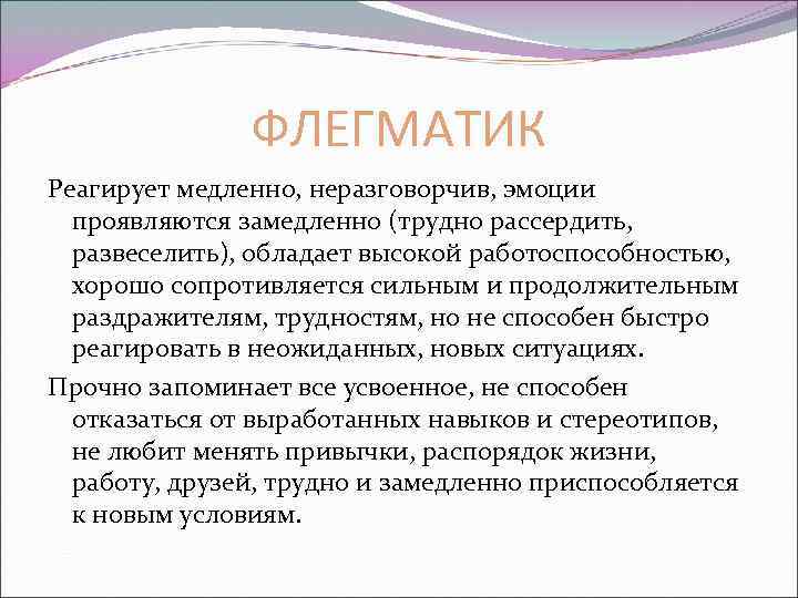 ФЛЕГМАТИК Реагирует медленно, неразговорчив, эмоции проявляются замедленно (трудно рассердить, развеселить), обладает высокой работоспособностью, хорошо