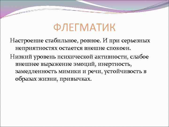 ФЛЕГМАТИК Настроение стабильное, ровное. И при серьезных неприятностях остается внешне спокоен. Низкий уровень психической