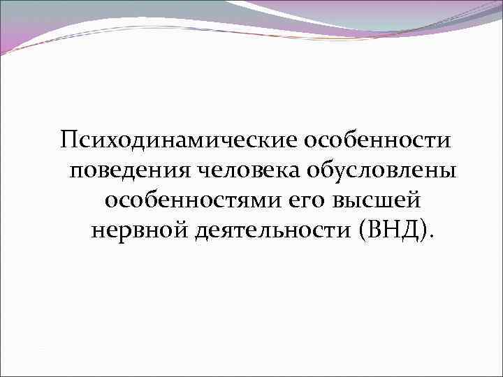 Психодинамические особенности поведения человека обусловлены особенностями его высшей нервной деятельности (ВНД). 