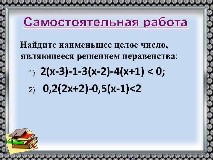 Самостоятельная работа Найдите наименьшее целое число, являющееся решением неравенства: 1) 2) 2(х-3)-1 -3(х-2)-4(х+1) <