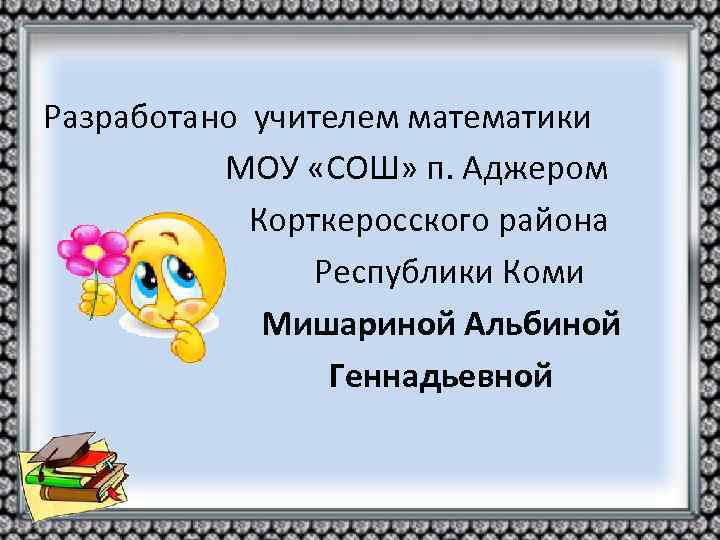 Разработано учителем математики МОУ «СОШ» п. Аджером Корткеросского района Республики Коми Мишариной Альбиной Геннадьевной
