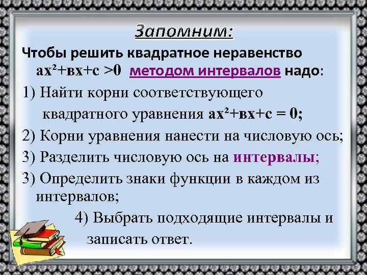 Запомним: Чтобы решить квадратное неравенство ах²+вх+с >0 методом интервалов надо: 1) Найти корни соответствующего