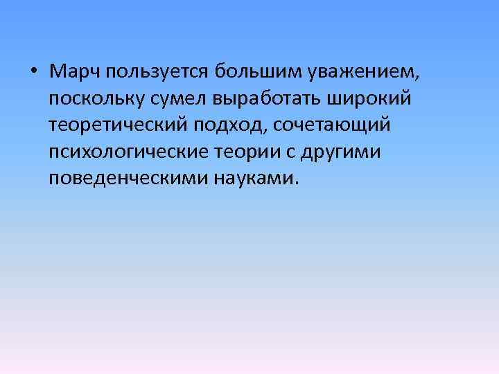  • Марч пользуется большим уважением, поскольку сумел выработать широкий теоретический подход, сочетающий психологические