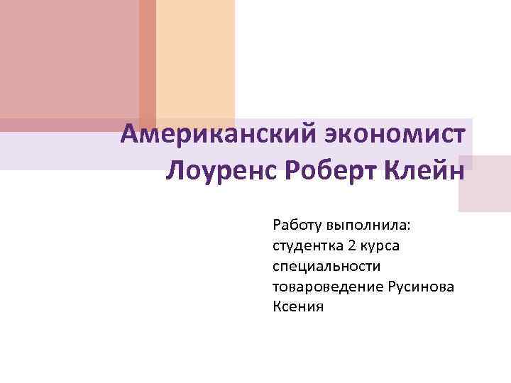 Американский экономист Лоуренс Роберт Клейн Работу выполнила: студентка 2 курса специальности товароведение Русинова Ксения