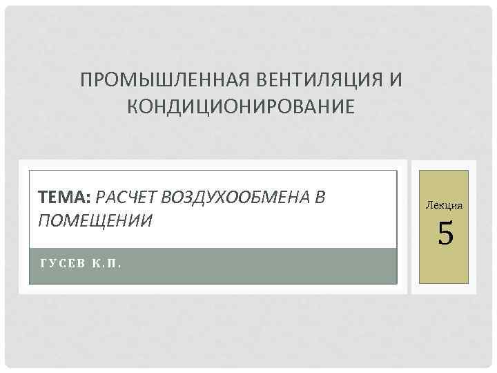 ПРОМЫШЛЕННАЯ ВЕНТИЛЯЦИЯ И КОНДИЦИОНИРОВАНИЕ ТЕМА: РАСЧЕТ ВОЗДУХООБМЕНА В ПОМЕЩЕНИИ ГУСЕВ К. П. Лекция 5