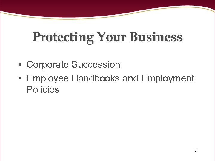 Protecting Your Business • Corporate Succession • Employee Handbooks and Employment Policies 6 