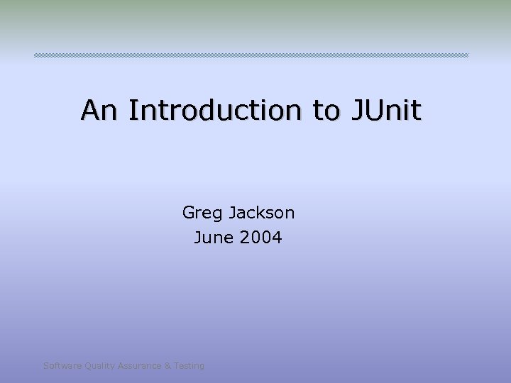 An Introduction to JUnit Greg Jackson June 2004 Software Quality Assurance & Testing 