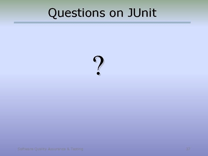 Questions on JUnit ? Software Quality Assurance & Testing 37 