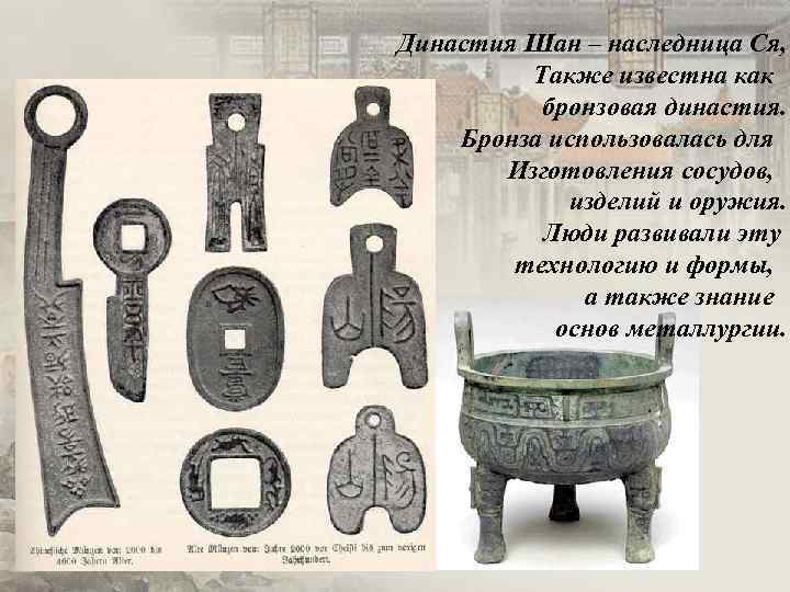 Династия Шан – наследница Ся, Также известна как бронзовая династия. Бронза использовалась для Изготовления