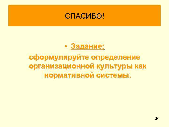 СПАСИБО! • Задание: сформулируйте определение организационной культуры как нормативной системы. 24 