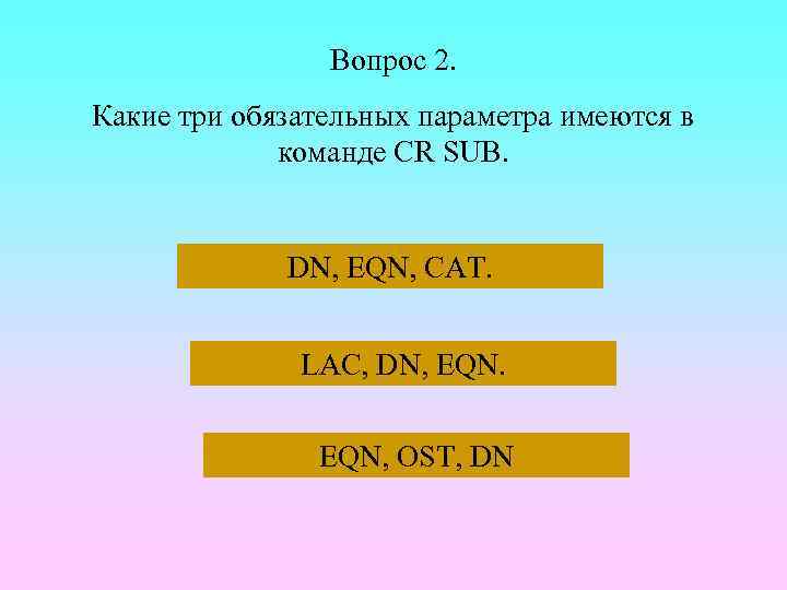 Вопрос 2. Какие три обязательных параметра имеются в команде CR SUB. DN, EQN, CAT.
