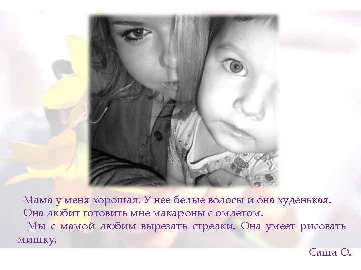 Мама у меня хорошая. У нее белые волосы и она худенькая. Она любит