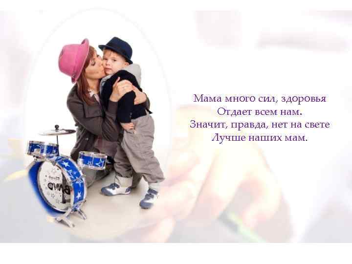 Мама много сил, здоровья Отдает всем нам. Значит, правда, нет на свете Лучше наших