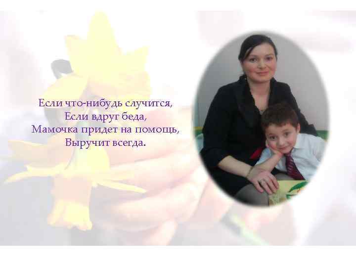Если что-нибудь случится, Если вдруг беда, Мамочка придет на помощь, Выручит всегда. 