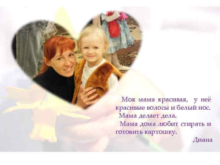  Моя мама красивая, у неё красивые волосы и белый нос. Мама делает дела.