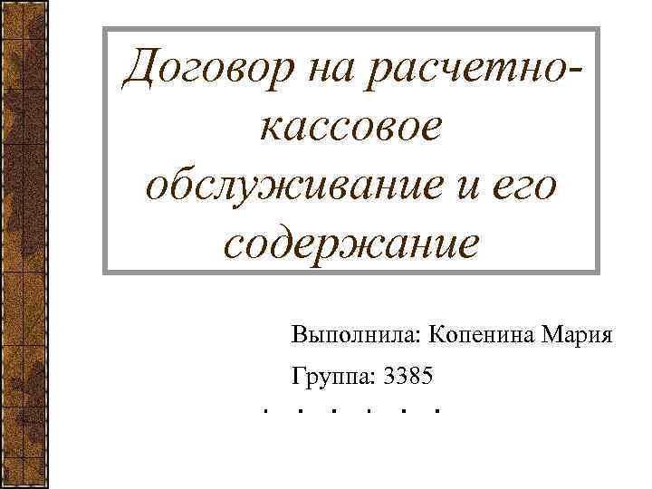 Договор на расчетнокассовое обслуживание и его содержание Выполнила: Копенина Мария Группа: 3385 