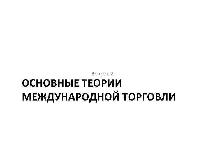 Вопрос 2. ОСНОВНЫЕ ТЕОРИИ МЕЖДУНАРОДНОЙ ТОРГОВЛИ 