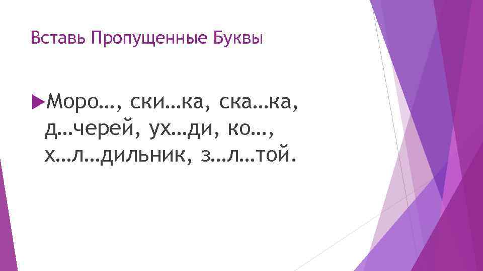 Вставь Пропущенные Буквы Моро…, ски…ка, ска…ка, д…черей, ух…ди, ко…, х…л…дильник, з…л…той. 