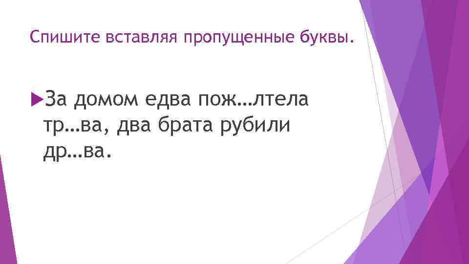 Спишите вставляя пропущенные буквы. За домом едва пож…лтела тр…ва, два брата рубили др…ва. 