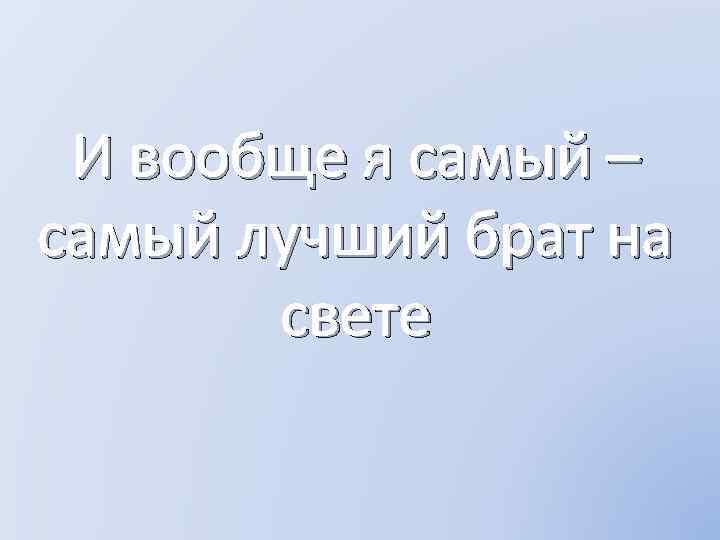 И вообще я самый – самый лучший брат на свете 