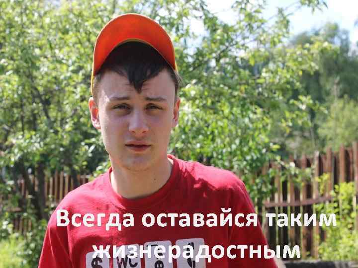 Всегда оставайся таким жизнерадостным 