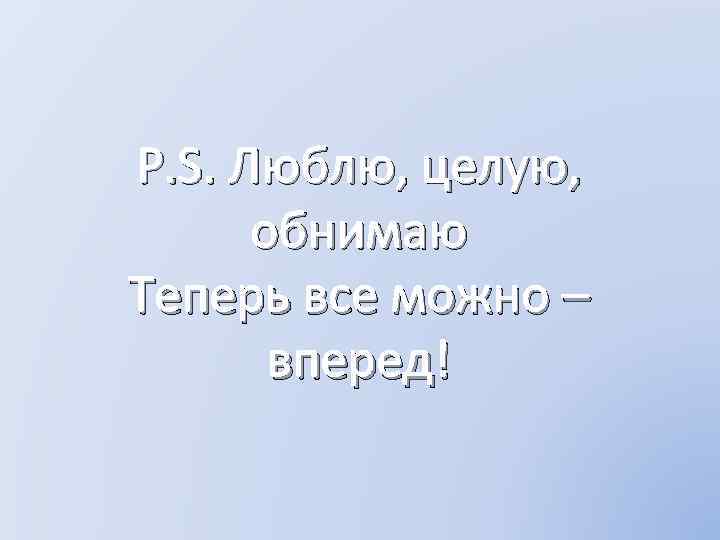 P. S. Люблю, целую, обнимаю Теперь все можно – вперед! 