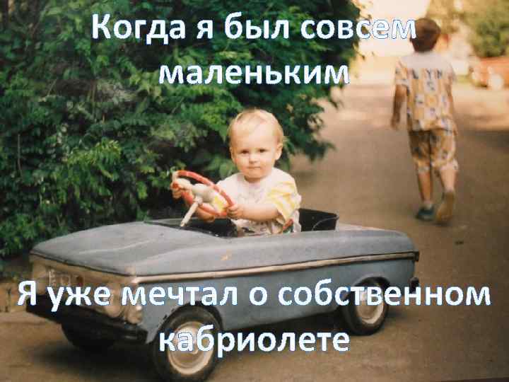 Когда я был совсем маленьким Я уже мечтал о собственном кабриолете 