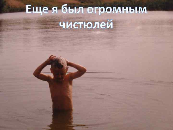 Еще я был огромным чистюлей 