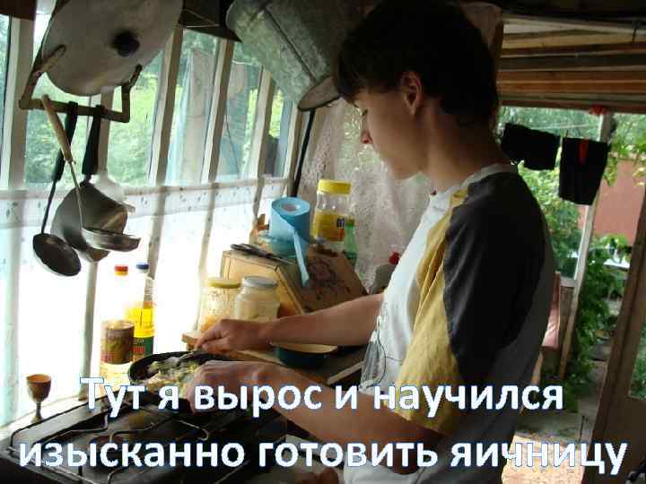 Тут я вырос и научился изысканно готовить яичницу 