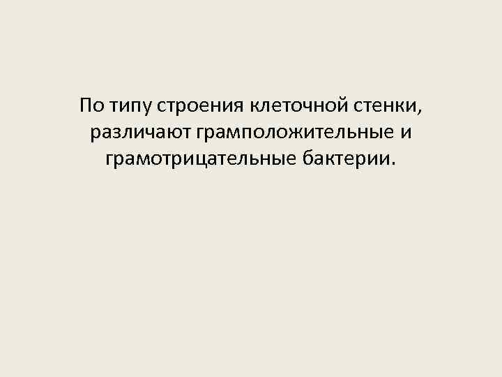 По типу строения клеточной стенки, различают грамположительные и грамотрицательные бактерии. 