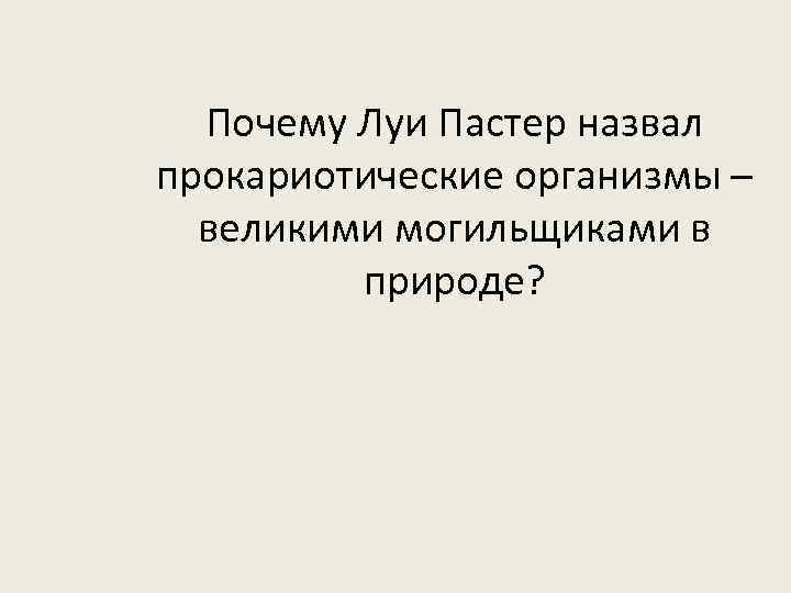 Почему Луи Пастер назвал прокариотические организмы – великими могильщиками в природе? 