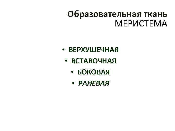 Образовательная ткань МЕРИСТЕМА • ВЕРХУШЕЧНАЯ • ВСТАВОЧНАЯ • БОКОВАЯ • РАНЕВАЯ 