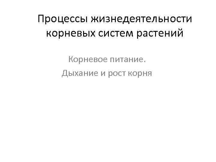 Процессы жизнедеятельности корневых систем растений Корневое питание. Дыхание и рост корня 