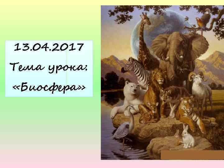 13. 04. 2017 Тема урока: «Биосфера» 