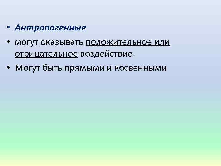  • Антропогенные • могут оказывать положительное или отрицательное воздействие. • Могут быть прямыми